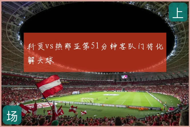 科莫vs热那亚第51分钟客队门将化解头球