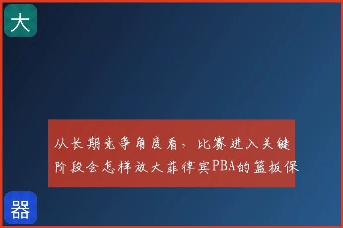 从长期竞争角度看，比赛进入关键阶段会怎样放大菲律宾PBA的篮板保护