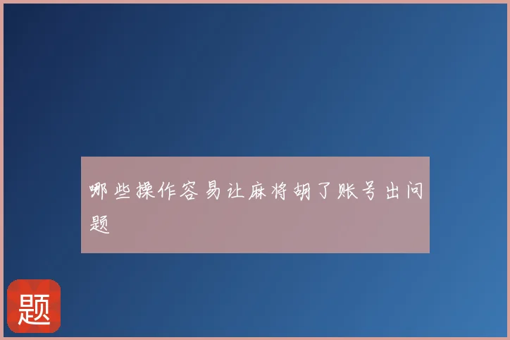 哪些操作容易让麻将胡了账号出问题