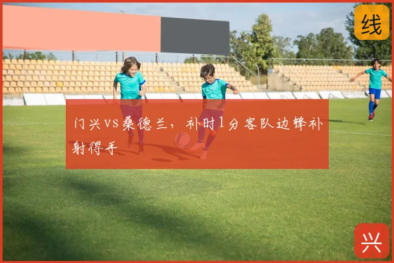门兴vs桑德兰，补时1分客队边锋补射得手