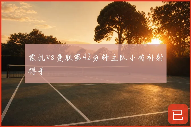 蒙扎vs曼联第42分钟主队小将补射得手