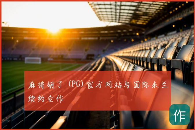 麻将胡了 (PG)官方网站与国际米兰续约合作